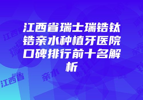 江西省瑞士瑞锆钛锆亲水种植牙医院口碑排行前十名解析