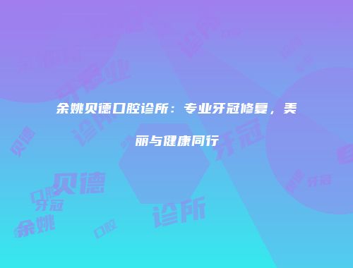 余姚贝德口腔诊所：专业牙冠修复，美丽与健康同行