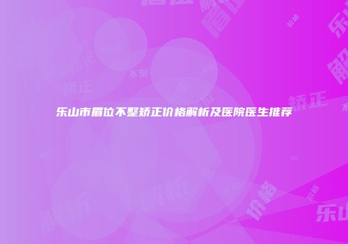 乐山市眉位不整矫正价格解析及医院医生推荐