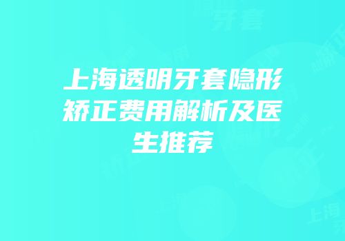 上海透明牙套隐形矫正费用解析及医生推荐