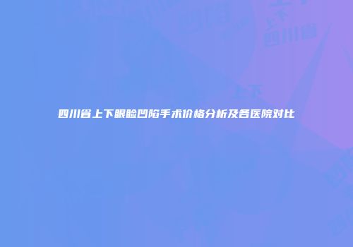四川省上下眼睑凹陷手术价格分析及各医院对比