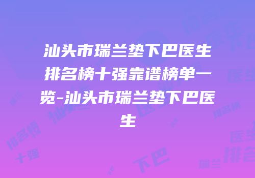 汕头市瑞兰垫下巴医生排名榜十强靠谱榜单一览-汕头市瑞兰垫下巴医生