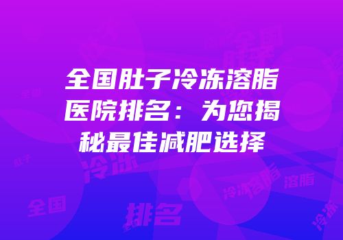 全国肚子冷冻溶脂医院排名：为您揭秘最佳减肥选择