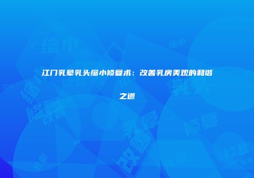 江门乳晕乳头缩小修复术：改善乳房美观的和谐之道