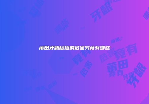 莆田牙龈移植的危害究竟有哪些