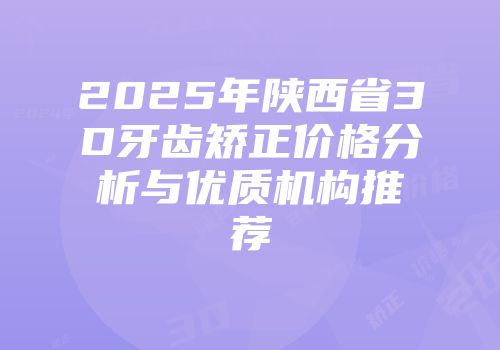 2025年陕西省3D牙齿矫正价格分析与优质机构推荐