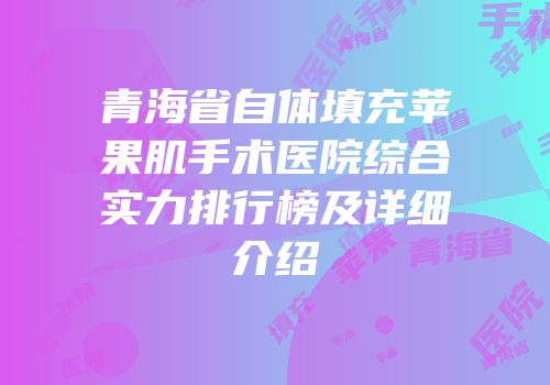 青海省自体填充苹果肌手术医院综合实力排行榜及详细介绍