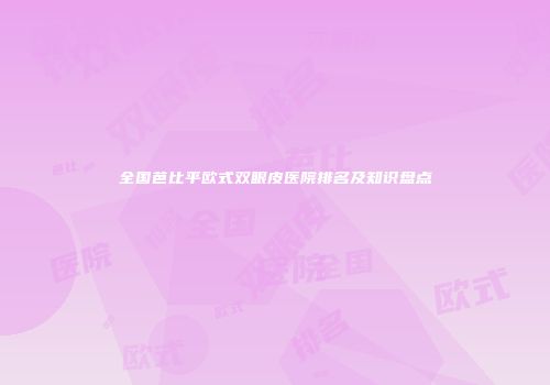 全国芭比平欧式双眼皮医院排名及知识盘点
