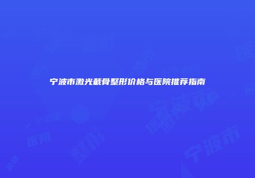 宁波市激光截骨整形价格与医院推荐指南