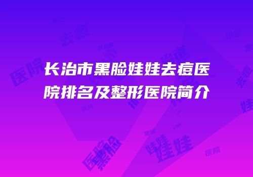 长治市黑脸娃娃去痘医院排名及整形医院简介