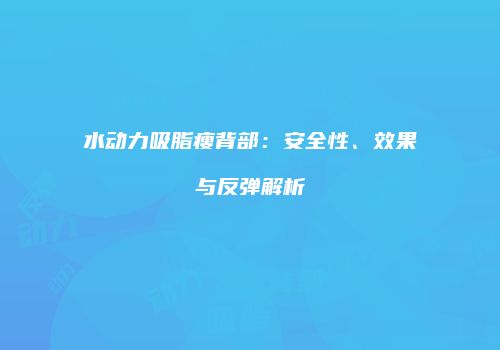 水动力吸脂瘦背部：安全性、效果与反弹解析