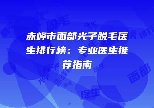 赤峰市面部光子脱毛医生排行榜：专业医生推荐指南