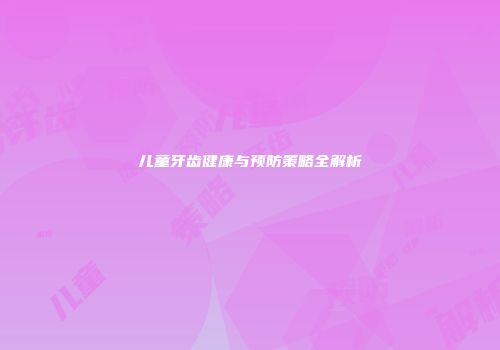 儿童牙齿健康与预防策略全解析