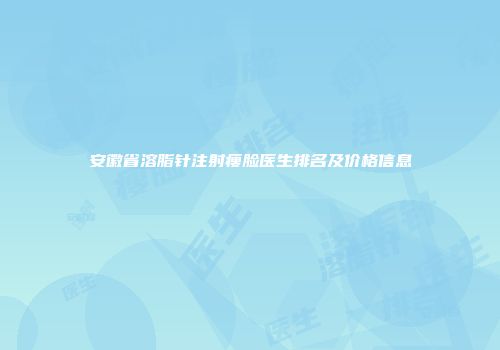 安徽省溶脂针注射瘦脸医生排名及价格信息
