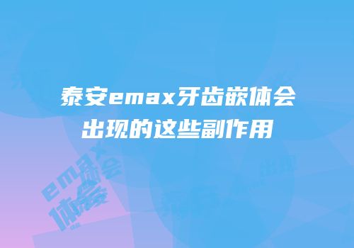 泰安emax牙齿嵌体会出现的这些副作用