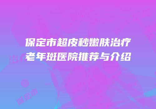 保定市超皮秒嫩肤治疗老年斑医院推荐与介绍