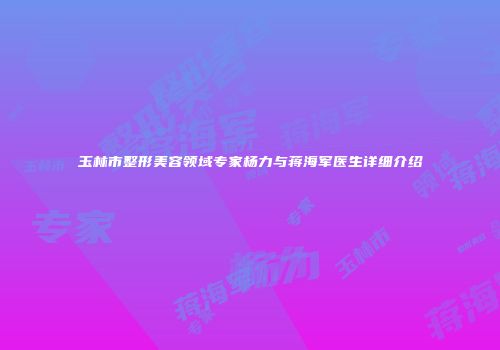 玉林市整形美容领域专家杨力与蒋海军医生详细介绍