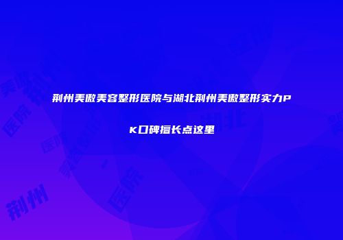 荆州美傲美容整形医院与湖北荆州美傲整形实力PK口碑擅长点这里