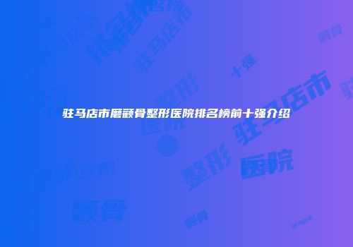 驻马店市磨颧骨整形医院排名榜前十强介绍