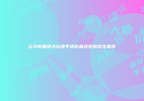 云浮市面部大拉皮手术价格及医院医生推荐