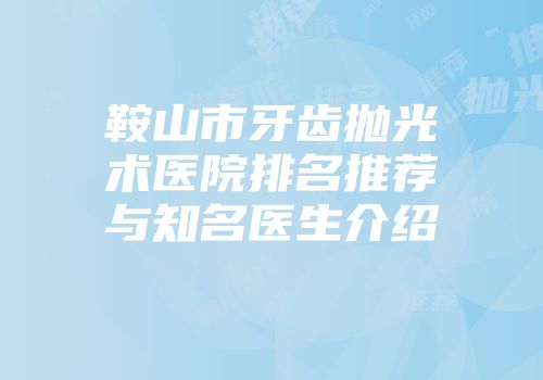 鞍山市牙齿抛光术医院排名推荐与知名医生介绍