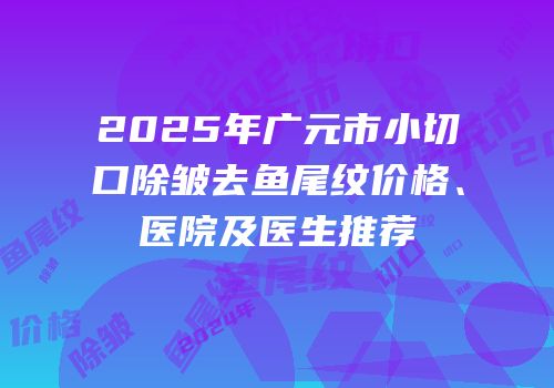 2025年广元市小切口除皱去鱼尾纹价格、医院及医生推荐