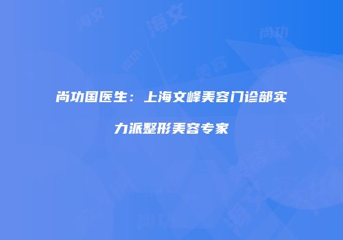 尚功国医生：上海文峰美容门诊部实力派整形美容专家