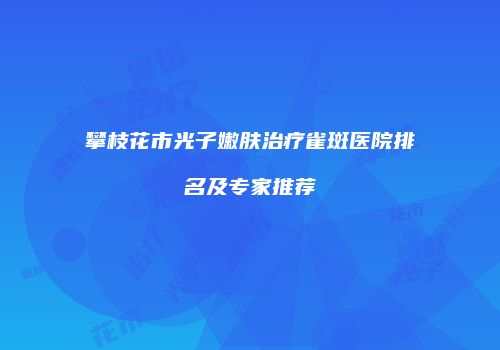攀枝花市光子嫩肤治疗雀斑医院排名及专家推荐