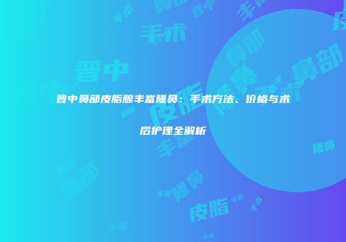 晋中鼻部皮脂腺丰富隆鼻：手术方法、价格与术后护理全解析