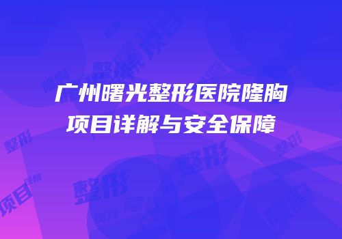 广州曙光整形医院隆胸项目详解与安全保障