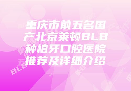 重庆市前五名国产北京莱顿BLB种植牙口腔医院推荐及详细介绍