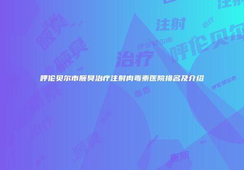 呼伦贝尔市腋臭治疗注射肉毒素医院排名及介绍