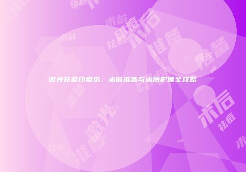 激光祛痘印痘坑：术前准备与术后护理全攻略