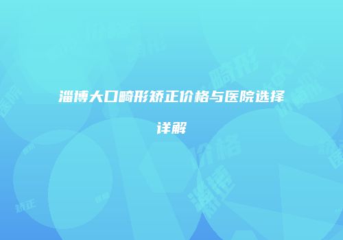 淄博大口畸形矫正价格与医院选择详解