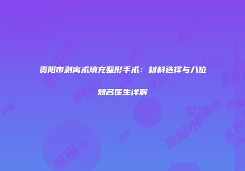 贵阳市剥离术填充整形手术：材料选择与八位知名医生详解