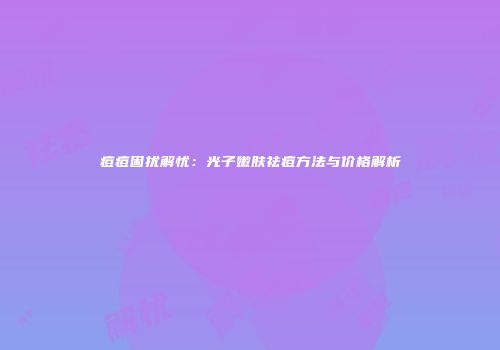 痘痘困扰解忧：光子嫩肤祛痘方法与价格解析