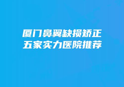 厦门鼻翼缺损矫正五家实力医院推荐