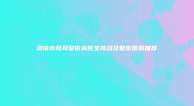 渭南市隐耳整形术医生排名及整形医院推荐