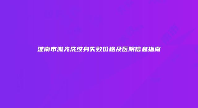 淮南市激光洗纹身失败价格及医院信息指南