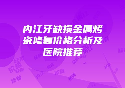 内江牙缺损金属烤瓷修复价格分析及医院推荐