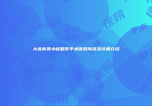 大连市鼻小柱整形手术医院排名及详细介绍