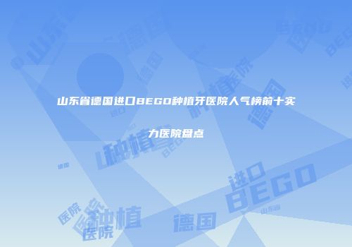 山东省德国进口BEGO种植牙医院人气榜前十实力医院盘点