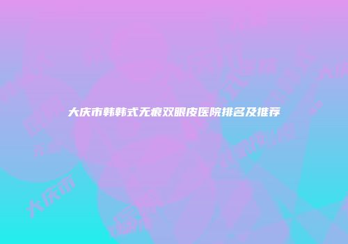 大庆市韩韩式无痕双眼皮医院排名及推荐