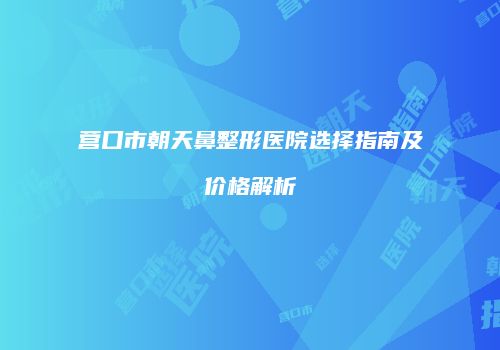 营口市朝天鼻整形医院选择指南及价格解析