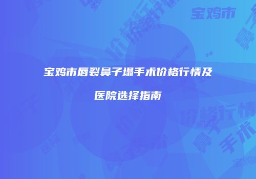 宝鸡市唇裂鼻子塌手术价格行情及医院选择指南