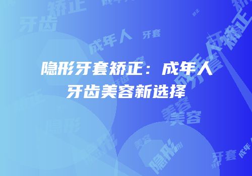 隐形牙套矫正：成年人牙齿美容新选择