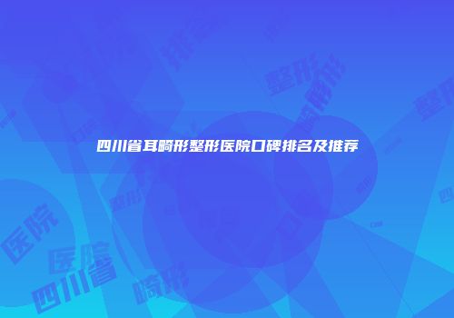 四川省耳畸形整形医院口碑排名及推荐