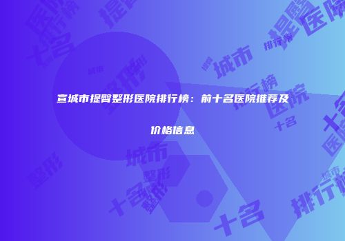 宣城市提臀整形医院排行榜：前十名医院推荐及价格信息