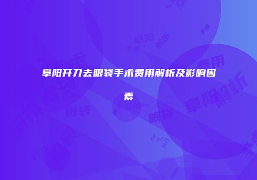 阜阳开刀去眼袋手术费用解析及影响因素