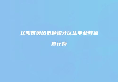 辽阳市奥齿泰种植牙医生专业特色排行榜